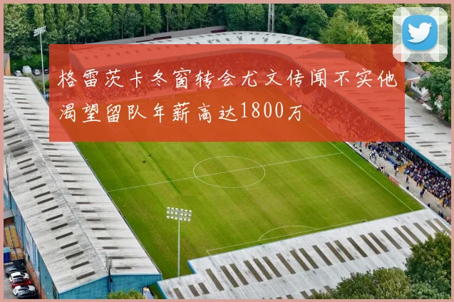 格雷茨卡冬窗转会尤文传闻不实他渴望留队年薪高达1800万