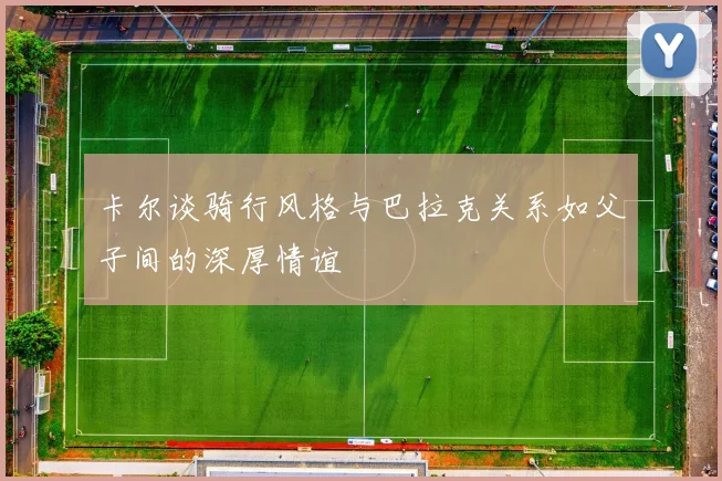 卡尔谈骑行风格与巴拉克关系如父子间的深厚情谊