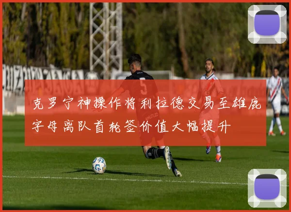 克罗宁神操作将利拉德交易至雄鹿字母离队首轮签价值大幅提升