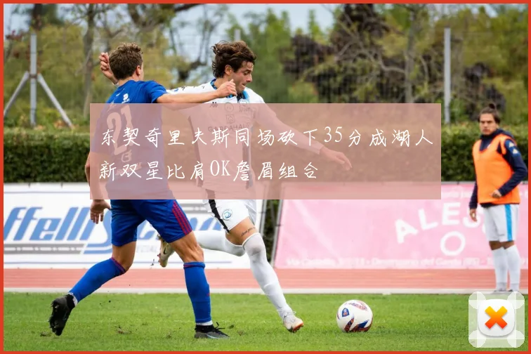 东契奇里夫斯同场砍下35分成湖人新双星比肩OK詹眉组合