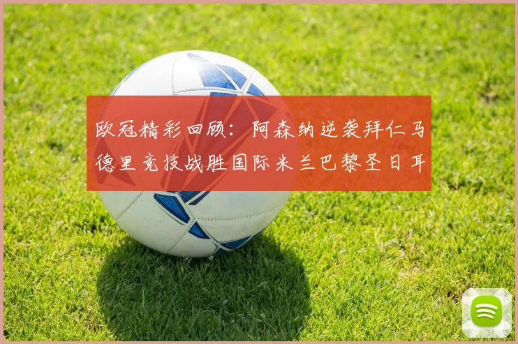 欧冠精彩回顾：阿森纳逆袭拜仁马德里竞技战胜国际米兰巴黎圣日耳曼轻取热刺