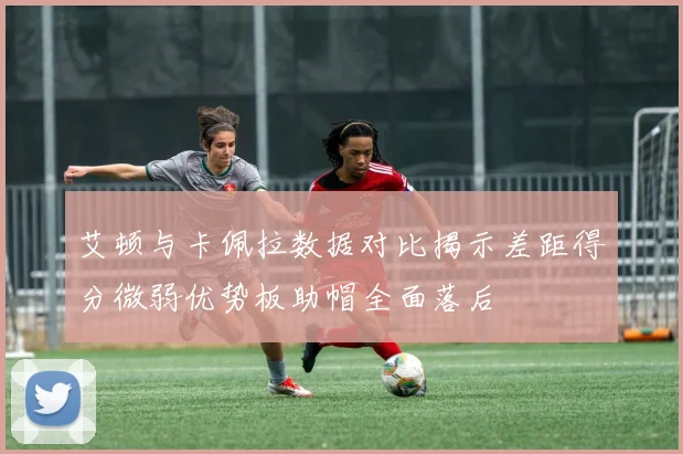 艾顿与卡佩拉数据对比揭示差距得分微弱优势板助帽全面落后