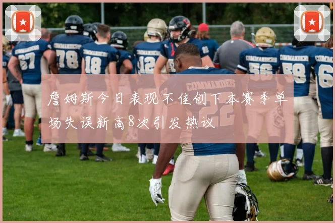 詹姆斯今日表现不佳创下本赛季单场失误新高8次引发热议