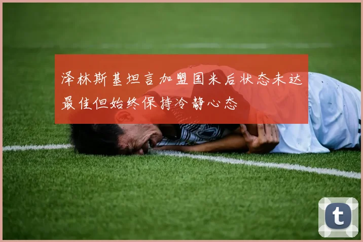 泽林斯基坦言加盟国米后状态未达最佳但始终保持冷静心态