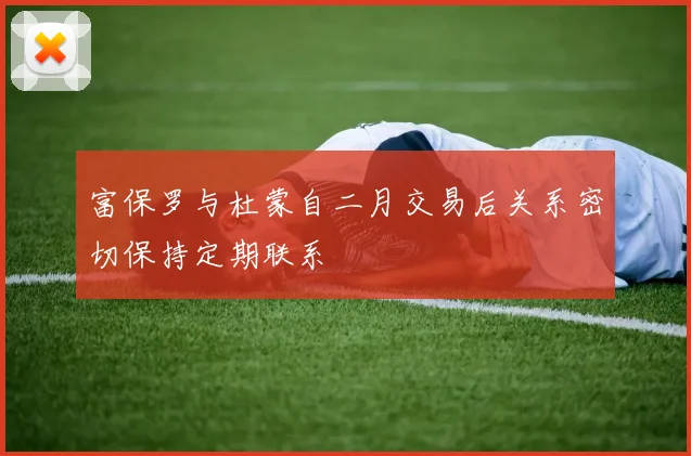 富保罗与杜蒙自二月交易后关系密切保持定期联系
