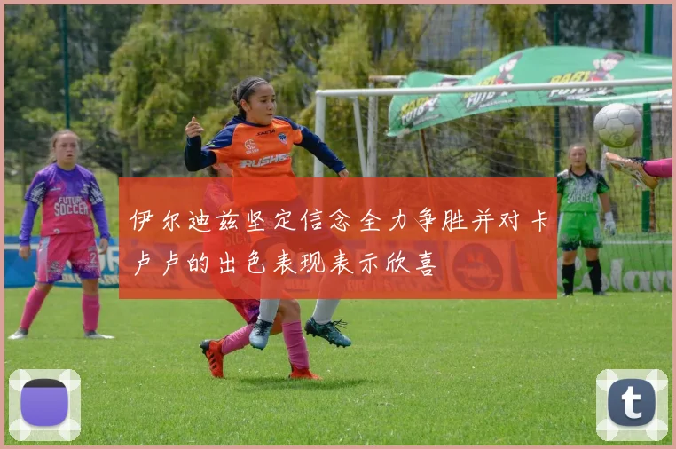 伊尔迪兹坚定信念全力争胜并对卡卢卢的出色表现表示欣喜