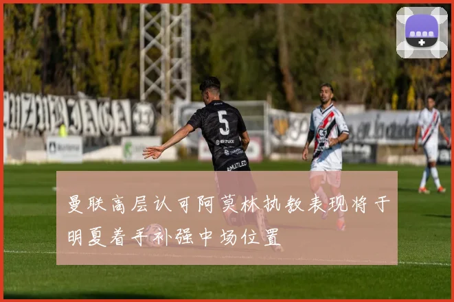 曼联高层认可阿莫林执教表现将于明夏着手补强中场位置