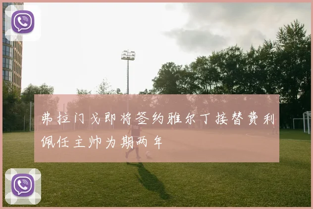 弗拉门戈即将签约雅尔丁接替费利佩任主帅为期两年
