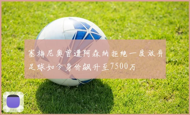 塞梅尼奥曾遭阿森纳拒绝一度放弃足球如今身价飙升至7500万