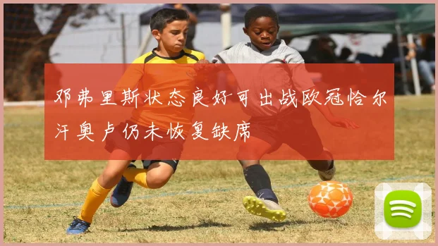 邓弗里斯状态良好可出战欧冠恰尔汗奥卢仍未恢复缺席