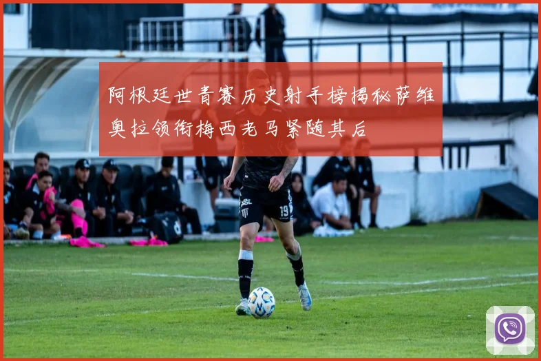 阿根廷世青赛历史射手榜揭秘萨维奥拉领衔梅西老马紧随其后