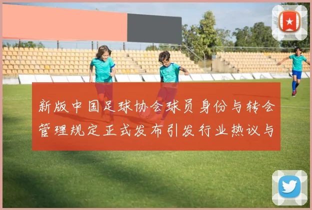 新版中国足球协会球员身份与转会管理规定正式发布引发行业热议与期待