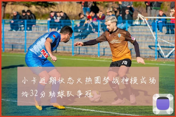 小卡近期状态火热圆梦战神模式场均32分助球队争冠