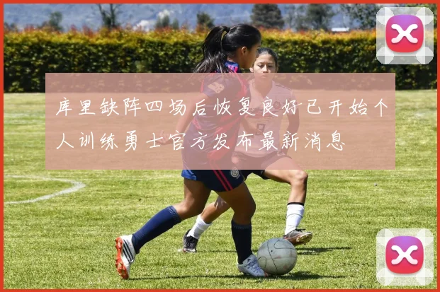 库里缺阵四场后恢复良好已开始个人训练勇士官方发布最新消息