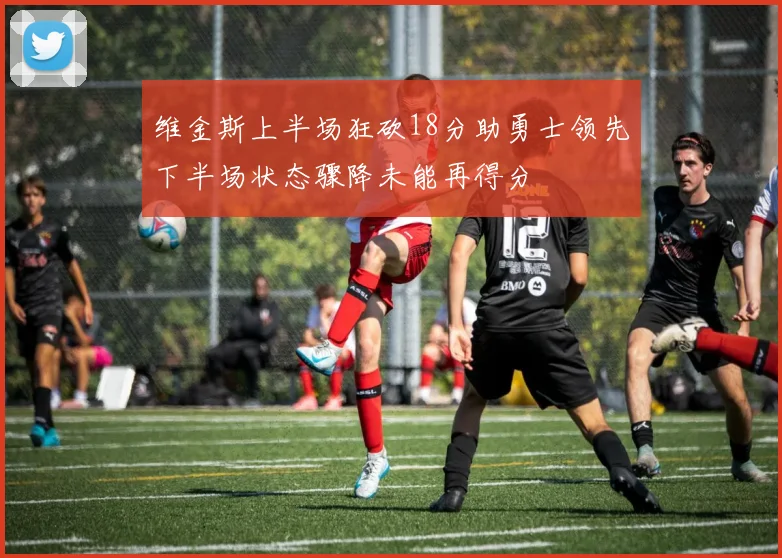 维金斯上半场狂砍18分助勇士领先下半场状态骤降未能再得分