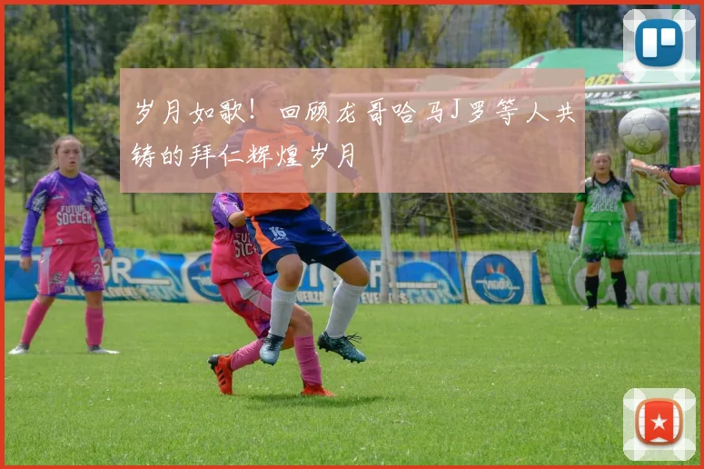 岁月如歌！回顾龙哥哈马J罗等人共铸的拜仁辉煌岁月
