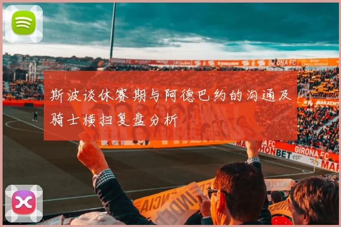 斯波谈休赛期与阿德巴约的沟通及骑士横扫复盘分析