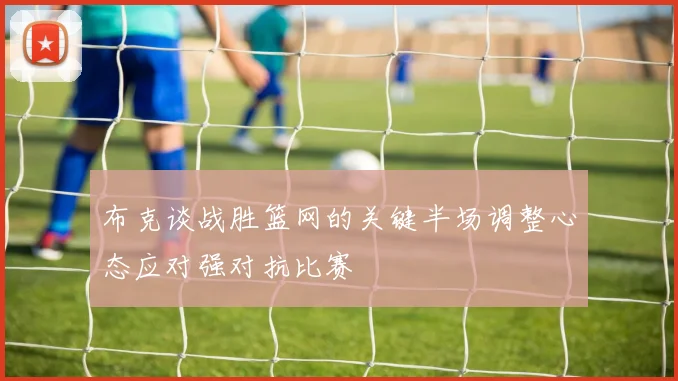 布克谈战胜篮网的关键半场调整心态应对强对抗比赛