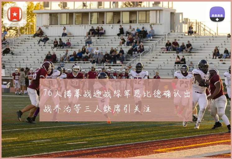 76人揭幕战迎战绿军恩比德确认出战乔治等三人缺席引关注