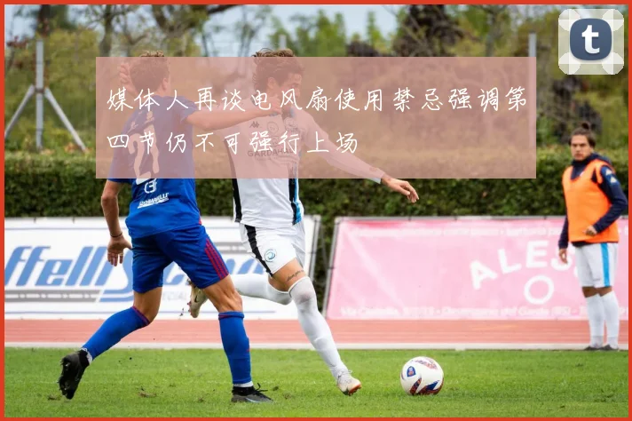 媒体人再谈电风扇使用禁忌强调第四节仍不可强行上场