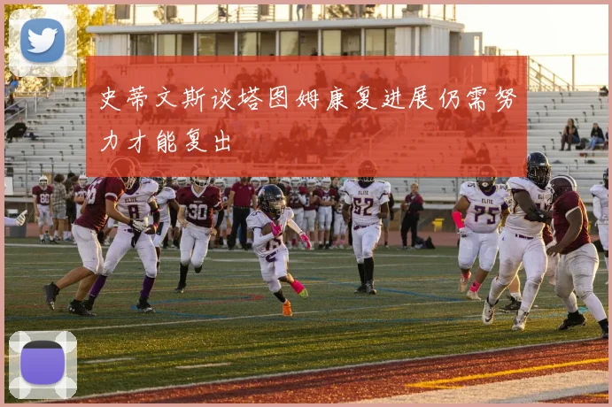 史蒂文斯谈塔图姆康复进展仍需努力才能复出