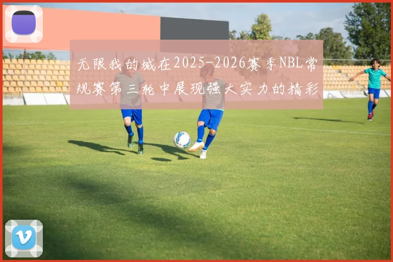 无限我的城在2025-2026赛季NBL常规赛第三轮中展现强大实力的精彩战报