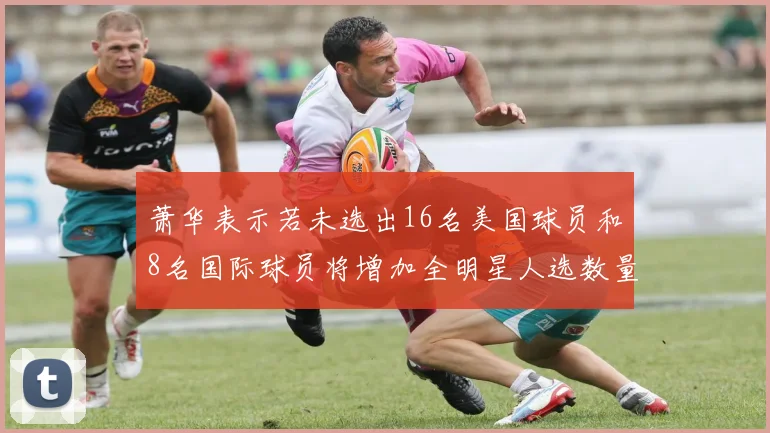 萧华表示若未选出16名美国球员和8名国际球员将增加全明星人选数量