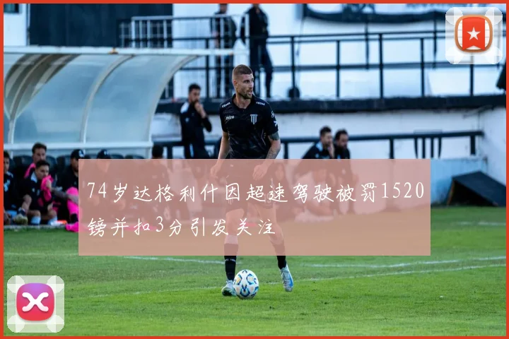 74岁达格利什因超速驾驶被罚1520镑并扣3分引发关注
