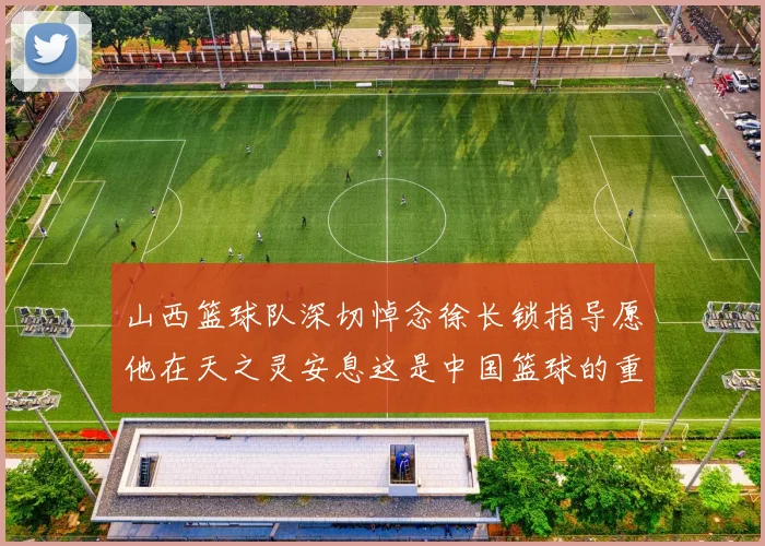 山西篮球队深切悼念徐长锁指导愿他在天之灵安息这是中国篮球的重大损失