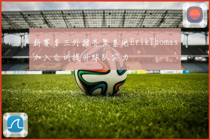 新赛季三外援齐聚基地ErikThomas加入合训提升球队实力