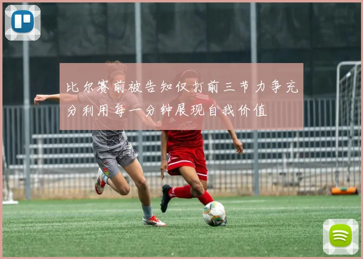 比尔赛前被告知仅打前三节力争充分利用每一分钟展现自我价值