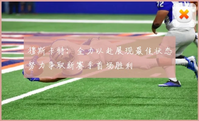 穆斯卡特：全力以赴展现最佳状态努力争取新赛季首场胜利