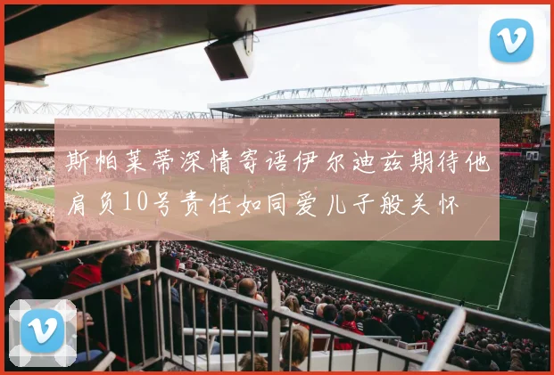 斯帕莱蒂深情寄语伊尔迪兹期待他肩负10号责任如同爱儿子般关怀