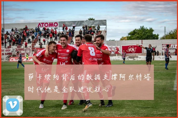 萨卡续约背后的数据支撑阿尔特塔时代他是全队进攻核心