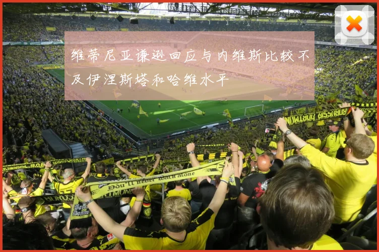 维蒂尼亚谦逊回应与内维斯比较不及伊涅斯塔和哈维水平